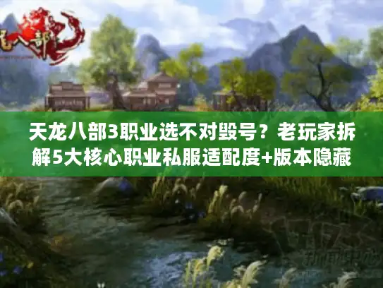 天龙八部3职业选不对毁号？老玩家拆解5大核心职业私服适配度+版本隐藏玩法