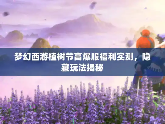 梦幻西游植树节高爆服福利实测，隐藏玩法揭秘
