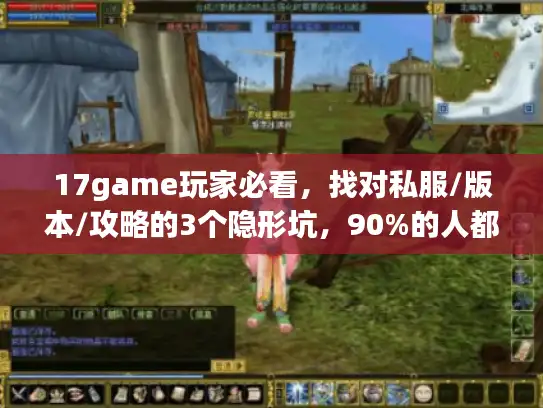 17game玩家必看，找对私服/版本/攻略的3个隐形坑，90%的人都踩过！