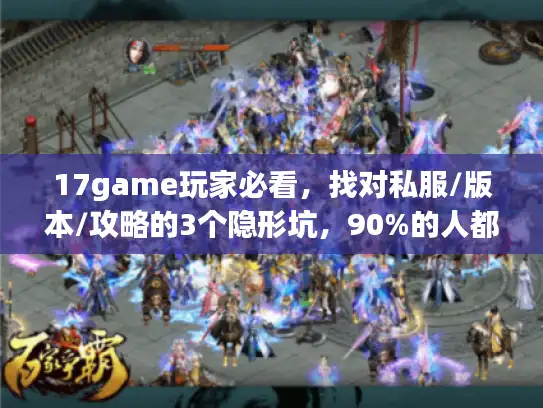 17game玩家必看，找对私服/版本/攻略的3个隐形坑，90%的人都踩过！