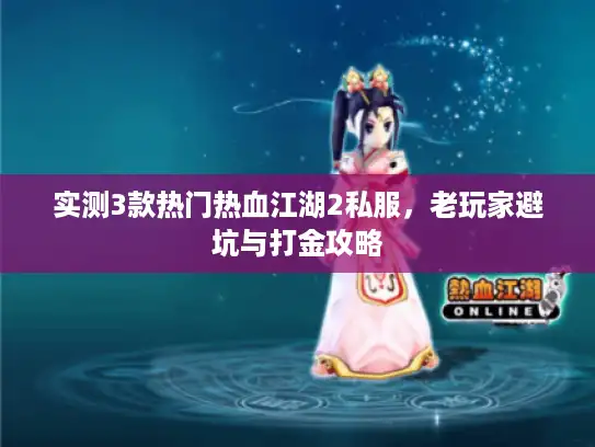 实测3款热门热血江湖2私服，老玩家避坑与打金攻略