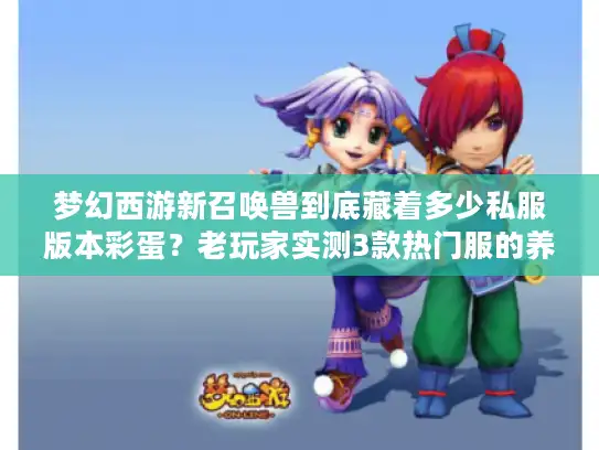 梦幻西游新召唤兽到底藏着多少私服版本彩蛋？老玩家实测3款热门服的养成痛点与破局技巧