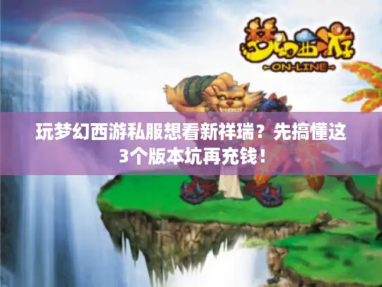玩梦幻西游私服想看新祥瑞?先搞懂这3个版本坑再充钱! 玩梦幻西游私服想看新祥瑞?先搞懂这3个版本坑再充钱!