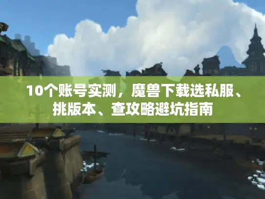 10个账号实测，魔兽下载选私服、挑版本、查攻略避坑指南