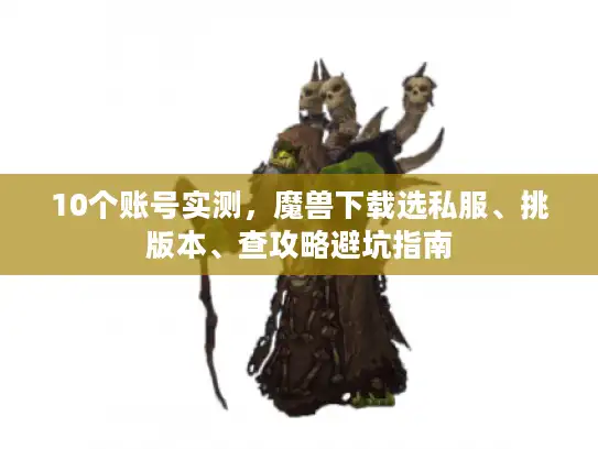 10个账号实测，魔兽下载选私服、挑版本、查攻略避坑指南
