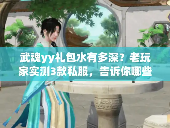 武魂yy礼包水有多深？老玩家实测3款私服，告诉你哪些福利真能拿到