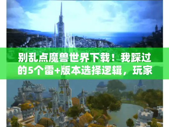 别乱点魔兽世界下载！我踩过的5个雷+版本选择逻辑，玩家亲测有效