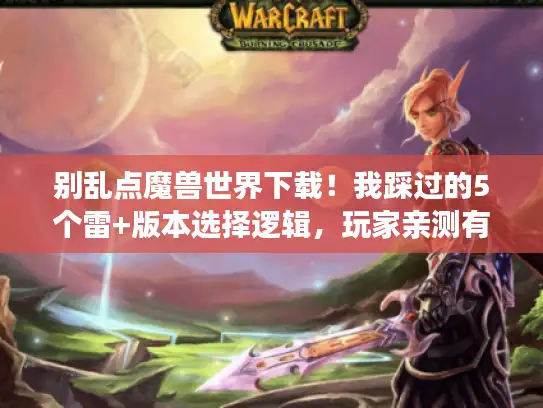 别乱点魔兽世界下载！我踩过的5个雷+版本选择逻辑，玩家亲测有效