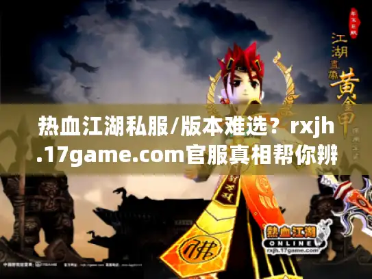 热血江湖私服/版本难选?rxjh.17game.com官服真相帮你辨 热血江湖私服/版本难选?rxjh.17game.com官服真相帮你辨