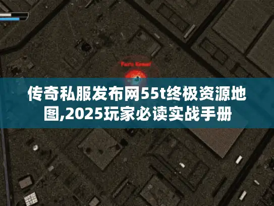 传奇私服发布网55t终极资源地图,2025玩家必读实战手册
