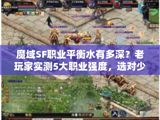 魔域SF职业平衡水有多深？老玩家实测5大职业强度，选对少走3个月弯路