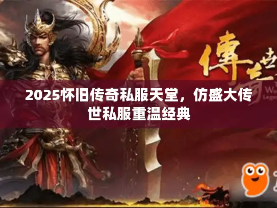 2025怀旧传奇私服天堂，仿盛大传世私服重温经典