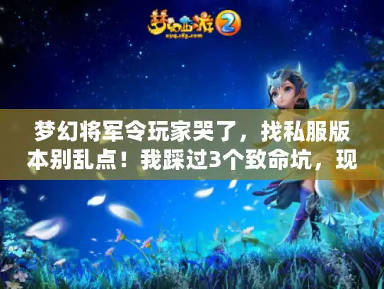 梦幻将军令玩家哭了,找私服版本别乱点!我踩过3个致命坑,现在全说透 梦幻将军令玩家哭了,找私服版本别乱点!我踩过3个致命坑,现在全说透