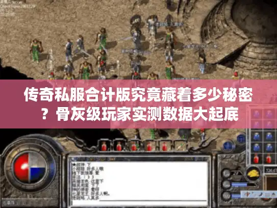 传奇私服合计版究竟藏着多少秘密?骨灰级玩家实测数据大起底 传奇私服合计版究竟藏着多少秘密?骨灰级玩家实测数据大起底