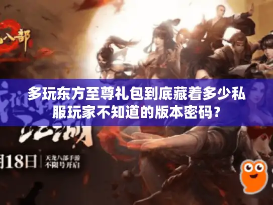 多玩东方至尊礼包到底藏着多少私服玩家不知道的版本密码？