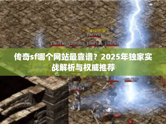 传奇sf哪个网站最靠谱?2025年独家实战解析与权威推荐 传奇sf哪个网站最靠谱?2025年独家实战解析与权威推荐