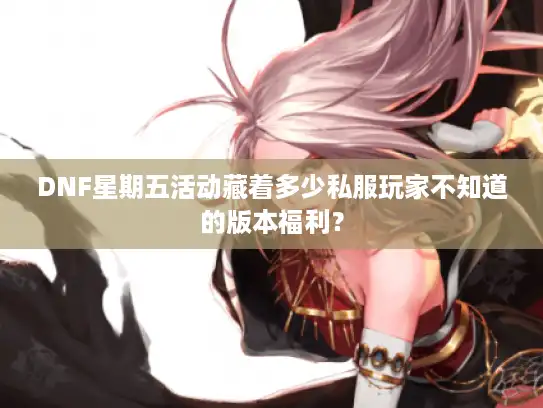 DNF星期五活动藏着多少私服玩家不知道的版本福利？