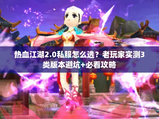 热血江湖2.0私服怎么选？老玩家实测3类版本避坑+必看攻略