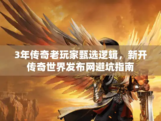3年传奇老玩家甄选逻辑,新开传奇世界发布网避坑指南 3年传奇老玩家甄选逻辑,新开传奇世界发布网避坑指南