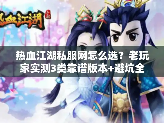 热血江湖私服网怎么选？老玩家实测3类靠谱版本+避坑全攻略