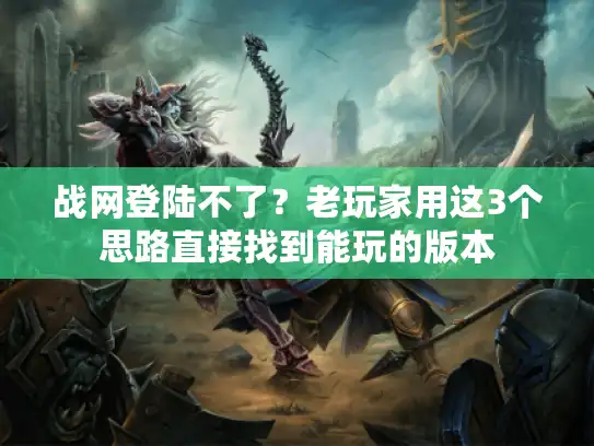 战网登陆不了？老玩家用这3个思路直接找到能玩的版本