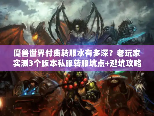 魔兽世界付费转服水有多深?老玩家实测3个版本私服转服坑点+避坑攻略 魔兽世界付费转服水有多深?老玩家实测3个版本私服转服坑点+避坑攻略
