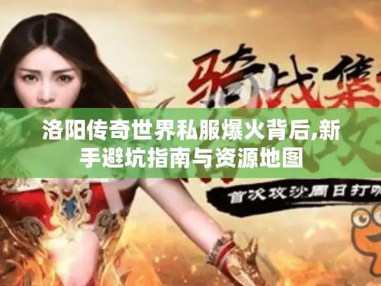 洛阳传奇世界私服爆火背后,新手避坑指南与资源地图