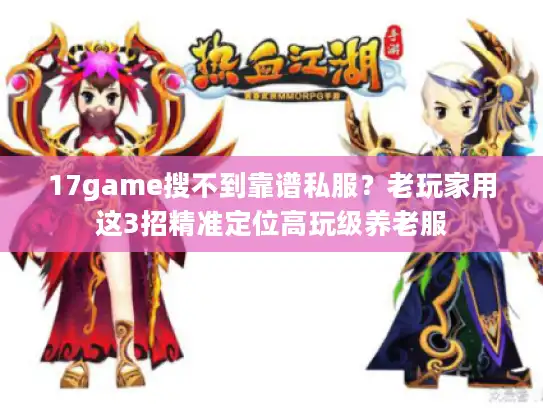 17game搜不到靠谱私服？老玩家用这3招精准定位高玩级养老服