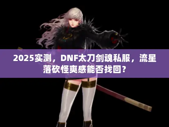 2025实测，DNF太刀剑魂私服，流星落砍怪爽感能否找回？
