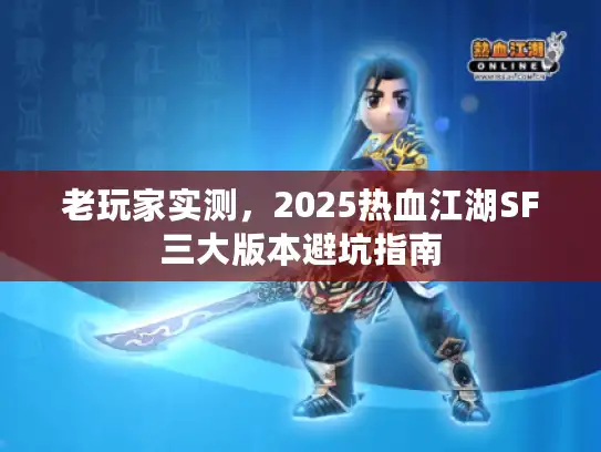 老玩家实测,2025热血江湖SF三大版本避坑指南 老玩家实测,2025热血江湖SF三大版本避坑指南
