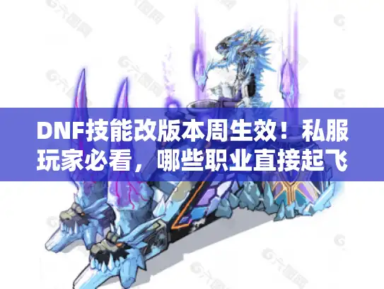 DNF技能改版本周生效！私服玩家必看，哪些职业直接起飞？
