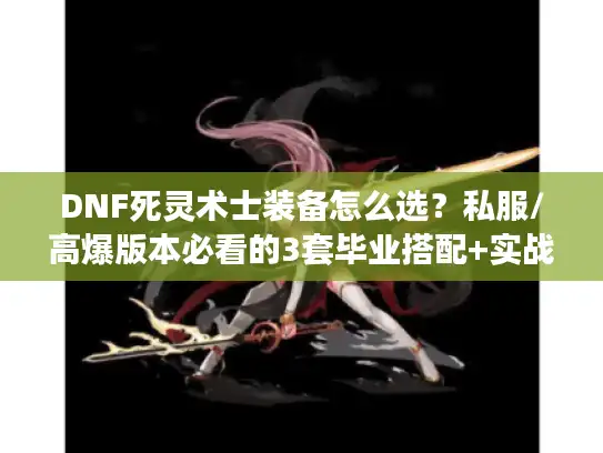 DNF死灵术士装备怎么选?私服/高爆版本必看的3套毕业搭配+实战细节 DNF死灵术士装备怎么选?私服/高爆版本必看的3套毕业搭配+实战细节
