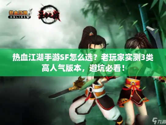 热血江湖手游SF怎么选？老玩家实测3类高人气版本，避坑必看！