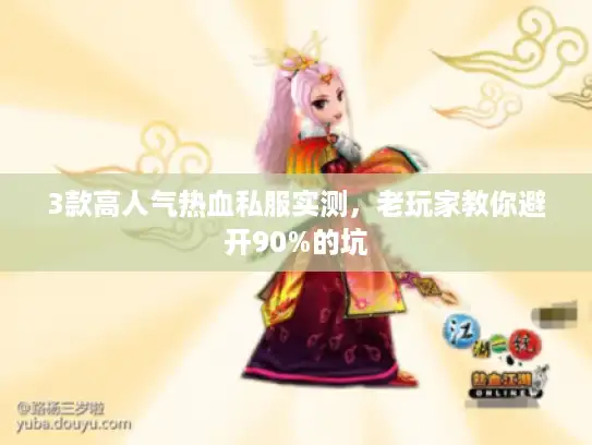 3款高人气热血私服实测，老玩家教你避开90%的坑