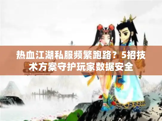 热血江湖私服频繁跑路?5招技术方案守护玩家数据安全 热血江湖私服频繁跑路?5招技术方案守护玩家数据安全