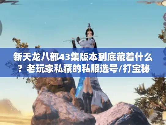 新天龙八部43集版本到底藏着什么?老玩家私藏的私服选号/打宝秘诀全曝光 新天龙八部43集版本到底藏着什么?老玩家私藏的私服选号/打宝秘诀全曝光