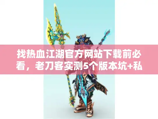 找热血江湖官方网站下载前必看,老刀客实测5个版本坑+私服选服终极技巧 找热血江湖官方网站下载前必看,老刀客实测5个版本坑+私服选服终极技巧