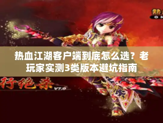 热血江湖客户端到底怎么选？老玩家实测3类版本避坑指南
