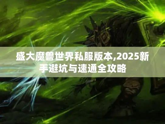 盛大魔兽世界私服版本,2025新手避坑与速通全攻略