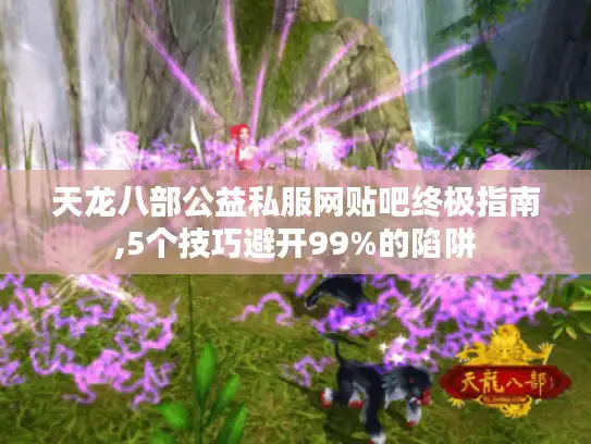 天龙八部公益私服网贴吧终极指南,5个技巧避开99%的陷阱