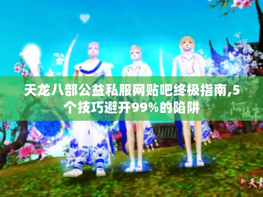 天龙八部公益私服网贴吧终极指南,5个技巧避开99%的陷阱
