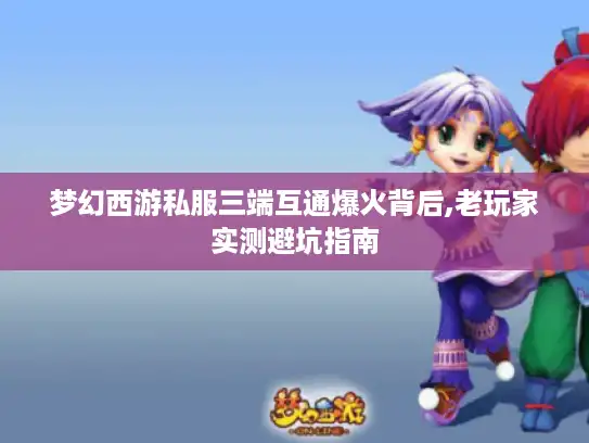 梦幻西游私服三端互通爆火背后,老玩家实测避坑指南