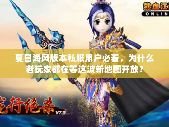 夏日海风版本私服用户必看，为什么老玩家都在等这波新地图开放？