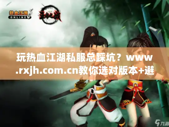 玩热血江湖私服总踩坑?www.rxjh.com.cn教你选对版本+避坑攻略 玩热血江湖私服总踩坑?www.rxjh.com.cn教你选对版本+避坑攻略