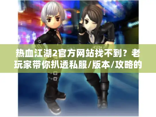 热血江湖2官方网站找不到？老玩家带你扒透私服/版本/攻略的隐藏逻辑