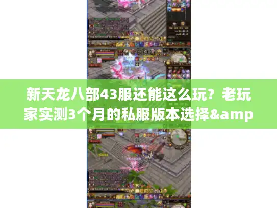 新天龙八部43服还能这么玩?老玩家实测3个月的私服版本选择&攻略全拆解 新天龙八部43服还能这么玩?老玩家实测3个月的私服版本选择&攻略全拆解