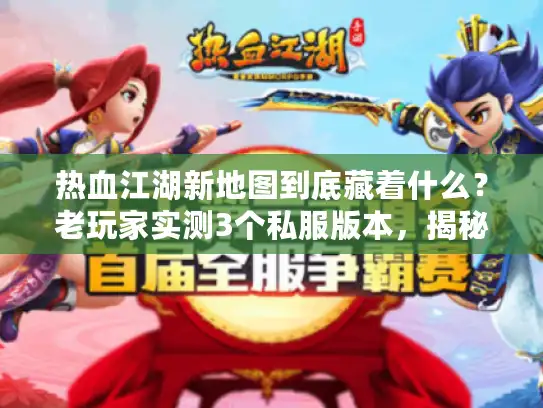 热血江湖新地图到底藏着什么？老玩家实测3个私服版本，揭秘爆率与隐藏任务真相