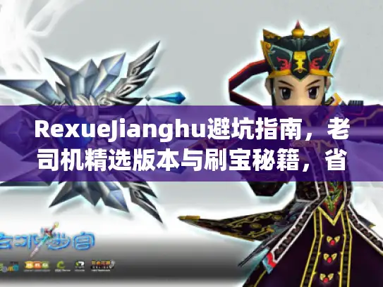 RexueJianghu避坑指南，老司机精选版本与刷宝秘籍，省下300小时