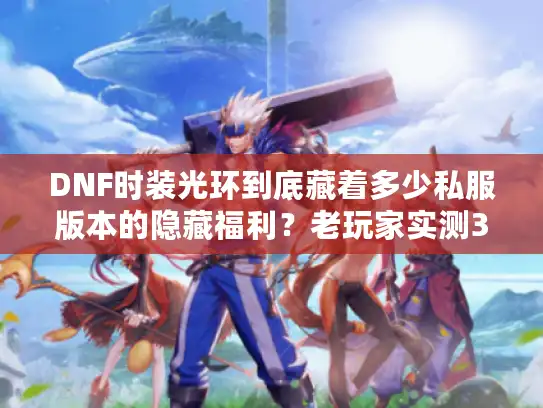 DNF时装光环到底藏着多少私服版本的隐藏福利？老玩家实测3个冷门细节