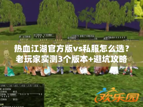热血江湖官方版vs私服怎么选？老玩家实测3个版本+避坑攻略全公开